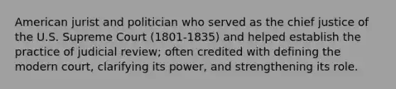 American jurist and politician who served as the chief justice of the U.S. Supreme Court (1801-1835) and helped establish the practice of judicial review; often credited with defining the modern court, clarifying its power, and strengthening its role.