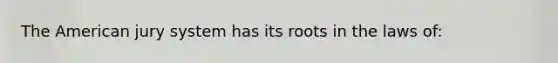 The American jury system has its roots in the laws of:
