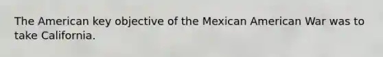 The American key objective of the Mexican American War was to take California.