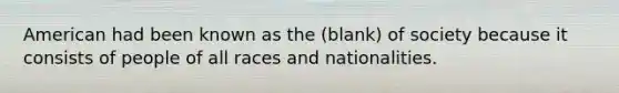 American had been known as the (blank) of society because it consists of people of all races and nationalities.