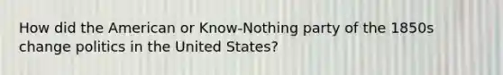 How did the American or Know-Nothing party of the 1850s change politics in the United States?