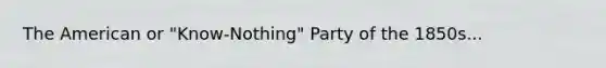 The American or "Know-Nothing" Party of the 1850s...