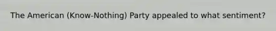 The American (Know-Nothing) Party appealed to what sentiment?