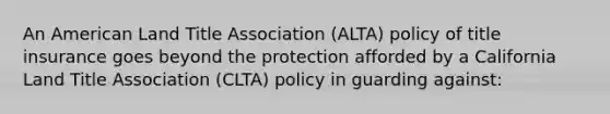 An American Land Title Association (ALTA) policy of title insurance goes beyond the protection afforded by a California Land Title Association (CLTA) policy in guarding against: