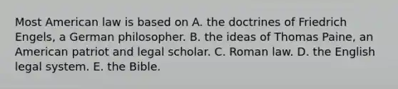 Most American law is based on A. the doctrines of Friedrich Engels, a German philosopher. B. the ideas of Thomas Paine, an American patriot and legal scholar. C. Roman law. D. the English legal system. E. the Bible.