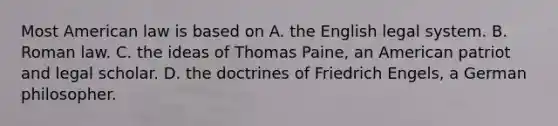 Most American law is based on A. the English legal system. B. Roman law. C. the ideas of Thomas Paine, an American patriot and legal scholar. D. the doctrines of Friedrich Engels, a German philosopher.