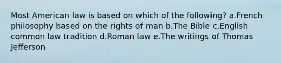 Most American law is based on which of the following? a.French philosophy based on the rights of man b.The Bible c.English common law tradition d.Roman law e.The writings of Thomas Jefferson