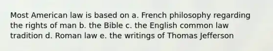 Most American law is based on a. French philosophy regarding the rights of man b. the Bible c. the English common law tradition d. Roman law e. the writings of Thomas Jefferson