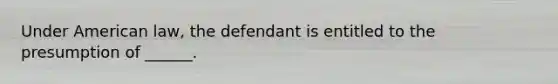 Under American law, the defendant is entitled to the presumption of ______.