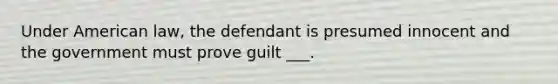 Under American law, the defendant is presumed innocent and the government must prove guilt ___.