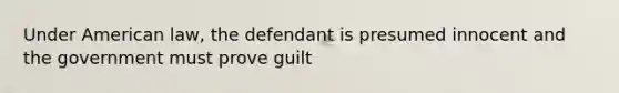 Under American law, the defendant is presumed innocent and the government must prove guilt