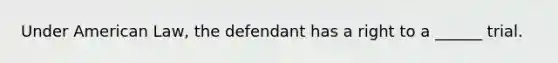 Under American Law, the defendant has a right to a ______ trial.