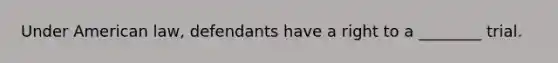 Under American law, defendants have a right to a ________ trial.