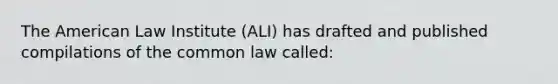 The American Law Institute (ALI) has drafted and published compilations of the common law called: