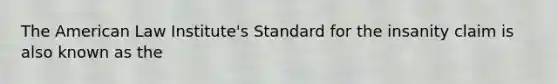 The American Law Institute's Standard for the insanity claim is also known as the