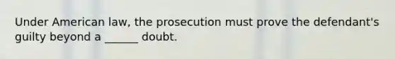 Under American law, the prosecution must prove the defendant's guilty beyond a ______ doubt.