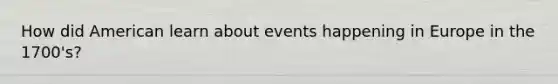 How did American learn about events happening in Europe in the 1700's?
