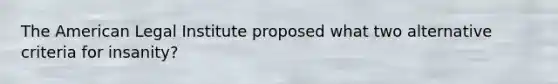 The American Legal Institute proposed what two alternative criteria for insanity?