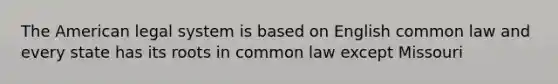 The American legal system is based on English common law and every state has its roots in common law except Missouri