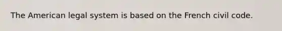 The American legal system is based on the French civil code.