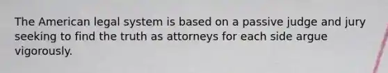 The American legal system is based on a passive judge and jury seeking to find the truth as attorneys for each side argue vigorously.​