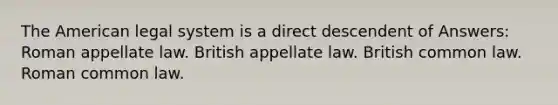 The American legal system is a direct descendent of Answers: Roman appellate law. British appellate law. British common law. Roman common law.