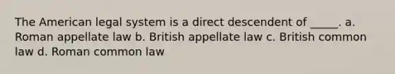 The American legal system is a direct descendent of _____. a. ​Roman appellate law b. British appellate law c. ​British common law d. ​Roman common law