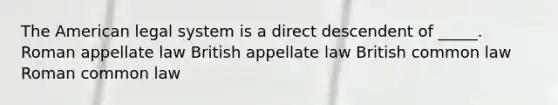 The American legal system is a direct descendent of _____. Roman appellate law British appellate law British common law Roman common law