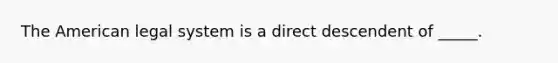 The American legal system is a direct descendent of _____.