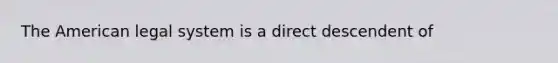 The American legal system is a direct descendent of