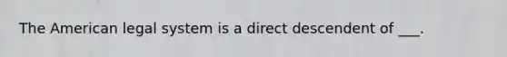 The American legal system is a direct descendent of ___.