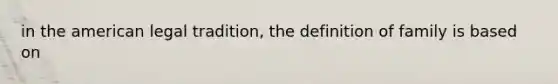 in the american legal tradition, the definition of family is based on