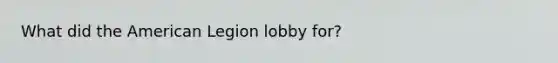 What did <a href='https://www.questionai.com/knowledge/keiVE7hxWY-the-american' class='anchor-knowledge'>the american</a> Legion lobby for?