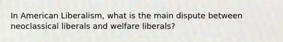 In American Liberalism, what is the main dispute between neoclassical liberals and welfare liberals?