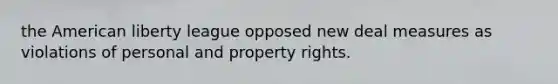 the American liberty league opposed new deal measures as violations of personal and property rights.