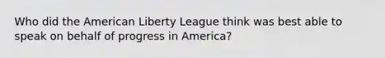 Who did the American Liberty League think was best able to speak on behalf of progress in America?