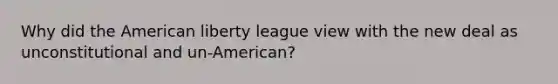 Why did the American liberty league view with the new deal as unconstitutional and un-American?