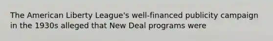 The American Liberty League's well-financed publicity campaign in the 1930s alleged that New Deal programs were