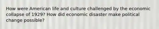 How were American life and culture challenged by the economic collapse of 1929? How did economic disaster make political change possible?