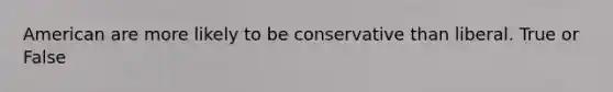 American are more likely to be conservative than liberal. True or False