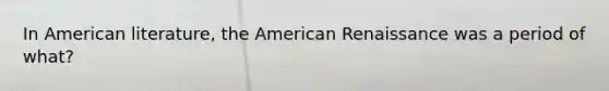 In American literature, the American Renaissance was a period of what?