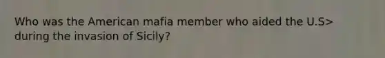 Who was the American mafia member who aided the U.S> during the invasion of Sicily?