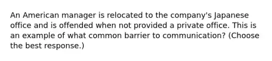 An American manager is relocated to the company's Japanese office and is offended when not provided a private office. This is an example of what common barrier to communication? (Choose the best response.)