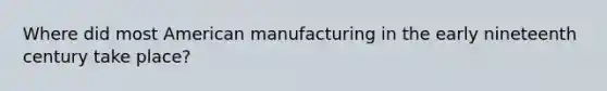 Where did most American manufacturing in the early nineteenth century take place?