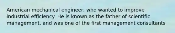 American mechanical engineer, who wanted to improve industrial efficiency. He is known as the father of scientific management, and was one of the first management consultants