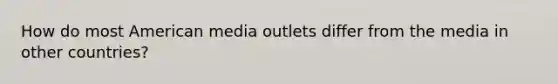 How do most American media outlets differ from the media in other countries?