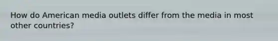 How do American media outlets differ from the media in most other countries?