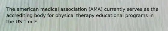 The american medical association (AMA) currently serves as the accrediting body for physical therapy educational programs in the US T or F