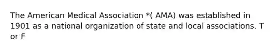 The American Medical Association *( AMA) was established in 1901 as a national organization of state and local associations. T or F