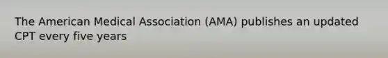 The American Medical Association (AMA) publishes an updated CPT every five years